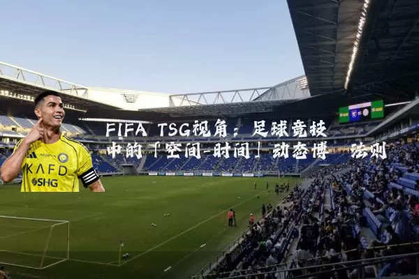 FIFA TSG视角:足球竞技中的「空间-时间」动态博弈法则