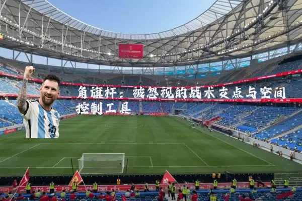 角旗杆:被忽视的战术支点与空间控制工具
