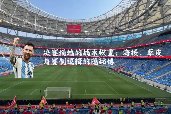 决赛场地的战术权重:海拔、草皮与赛制逻辑的隐秘博弈