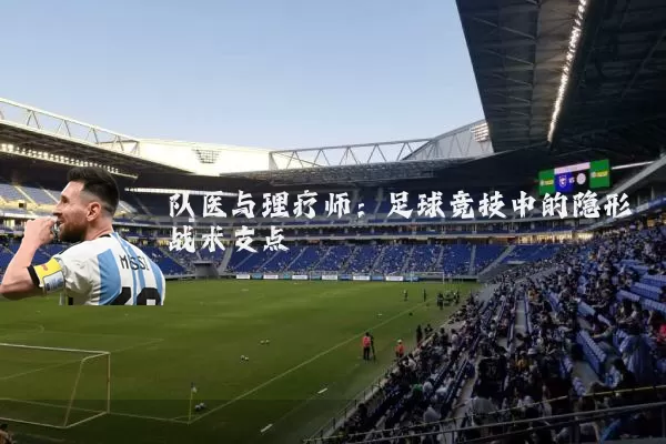 队医与理疗师:足球竞技中的隐形战术支点