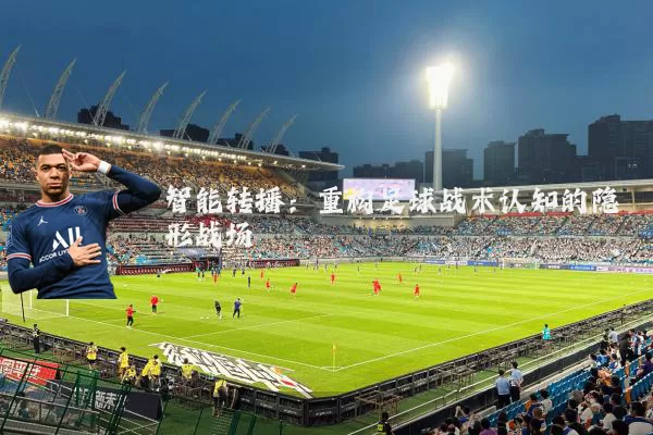 智能转播:重构足球战术认知的隐形战场