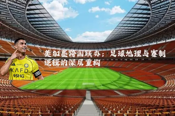 美加墨跨国联办:足球地理与赛制逻辑的深层重构
