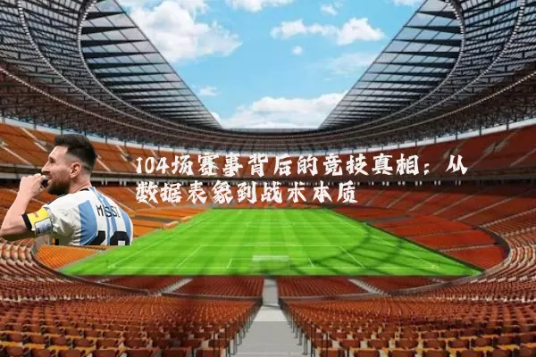 104场赛事背后的竞技真相:从数据表象到战术本质