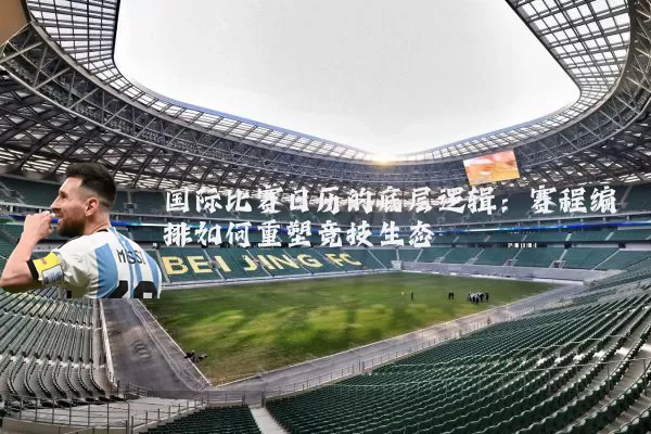 国际比赛日历的底层逻辑：赛程编排如何重塑竞技生态
