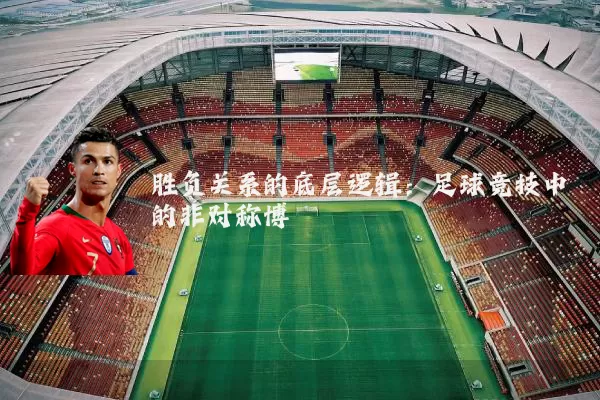胜负关系的底层逻辑:足球竞技中的非对称博弈