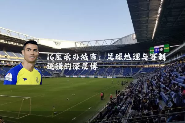 16座承办城市:足球地理与赛制逻辑的深层博弈