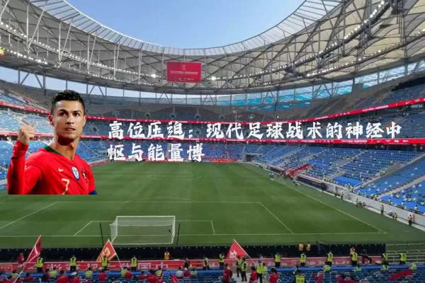 高位压迫:现代足球战术的神经中枢与能量博弈