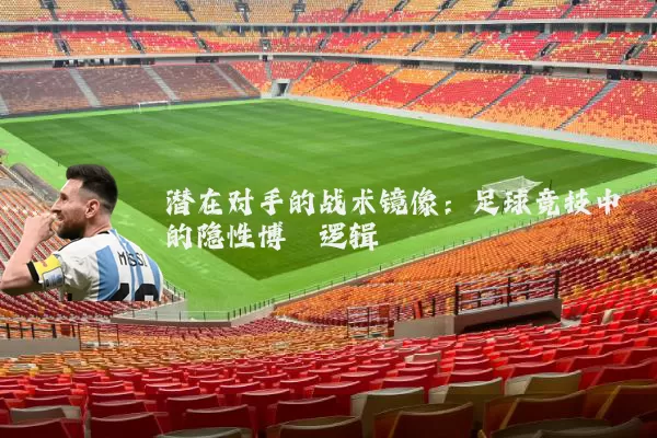 潜在对手的战术镜像：足球竞技中的隐性博弈逻辑